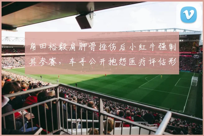 角田裕毅肩胛骨挫伤后小红牛强制其参赛，车手公开抱怨医疗评估形同虚设