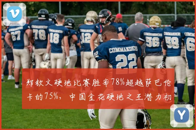 郑钦文硬地比赛胜率78%超越萨巴伦卡的75%，中国金花硬地之王潜力初现