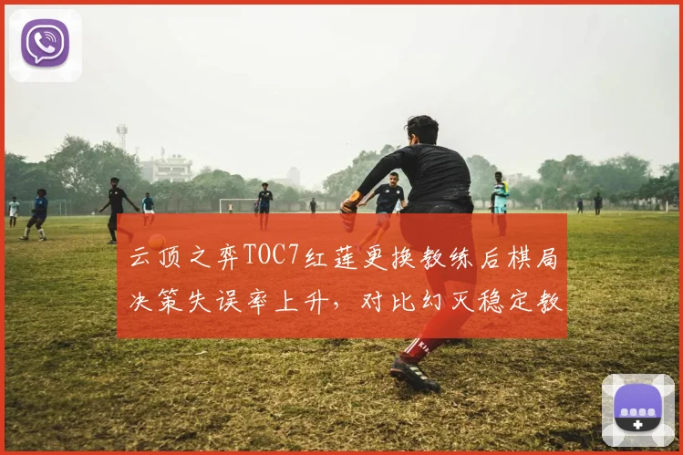 云顶之弈TOC7红莲更换教练后棋局决策失误率上升，对比幻灭稳定教练组成绩更优