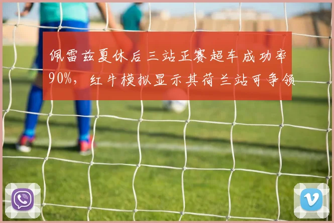 佩雷兹夏休后三站正赛超车成功率90%，红牛模拟显示其荷兰站可争领奖台